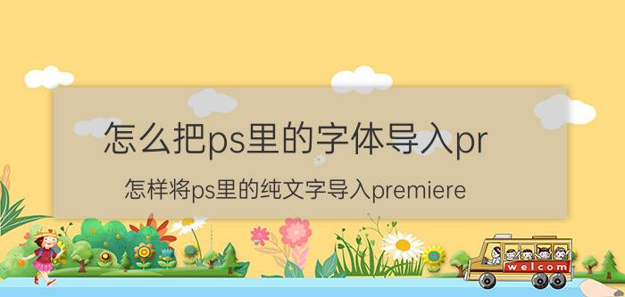 怎么把ps里的字体导入pr 怎样将ps里的纯文字导入premiere？